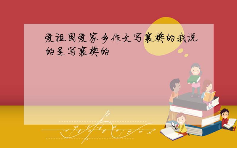 爱祖国爱家乡作文写襄樊的我说的是写襄樊的