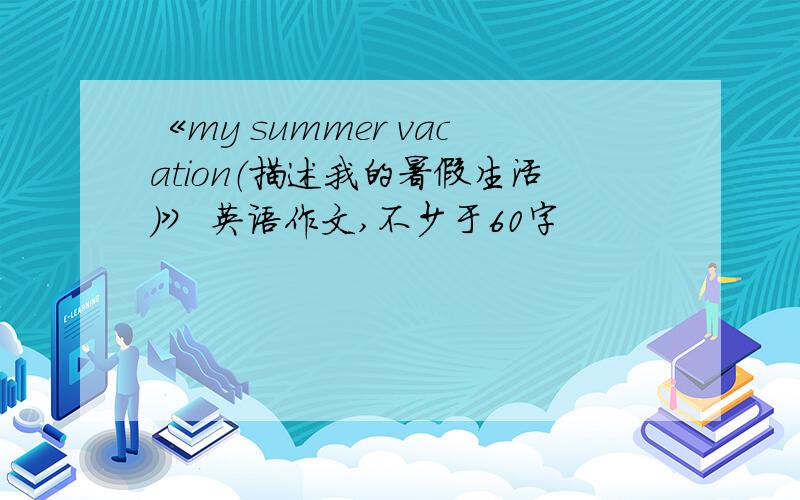 《my summer vacation（描述我的暑假生活）》 英语作文,不少于60字