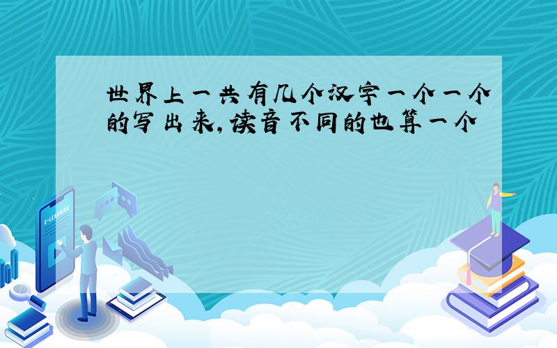 世界上一共有几个汉字一个一个的写出来,读音不同的也算一个
