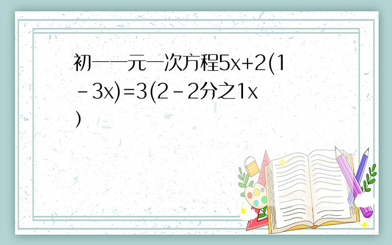 初一一元一次方程5x+2(1-3x)=3(2-2分之1x）