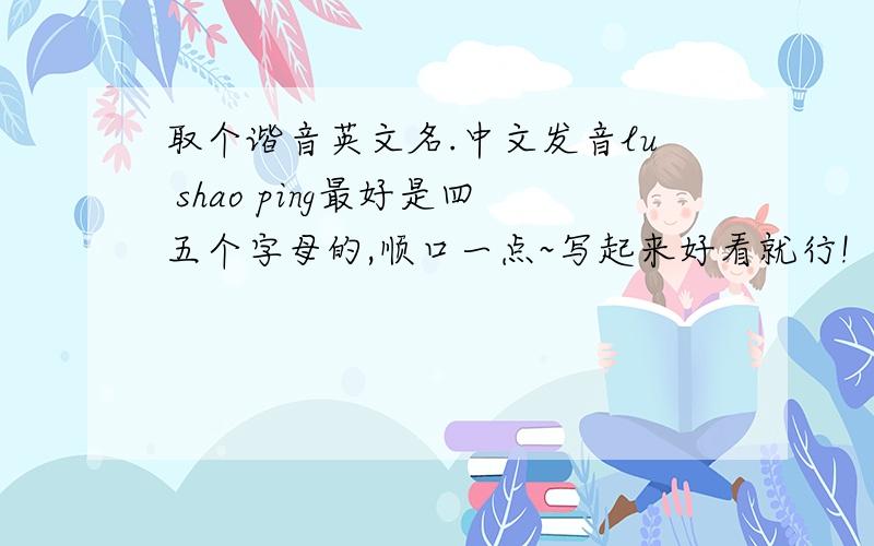取个谐音英文名.中文发音lu shao ping最好是四五个字母的,顺口一点~写起来好看就行!