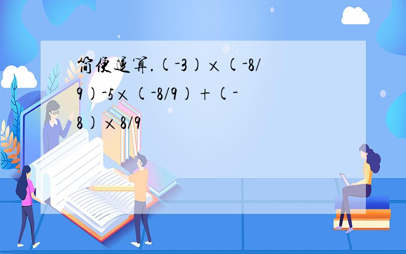 简便运算.(-3)×(-8/9)-5×(-8/9)+(-8)×8/9
