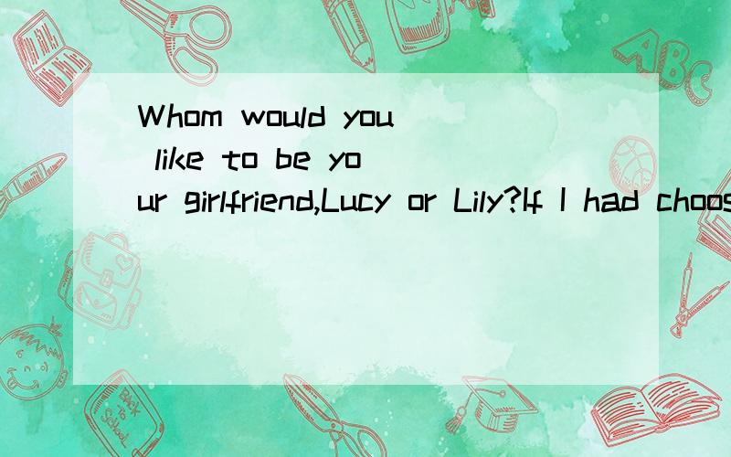 Whom would you like to be your girlfriend,Lucy or Lily?If I had choose,Lily would be ___choice.用better还是the better要正确答案和讲解