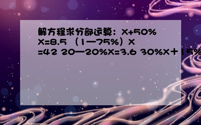 解方程求分部运算：X+50%X=8.5 （1—75%）X=42 20—20%X=3.6 30%X＋15%X=27