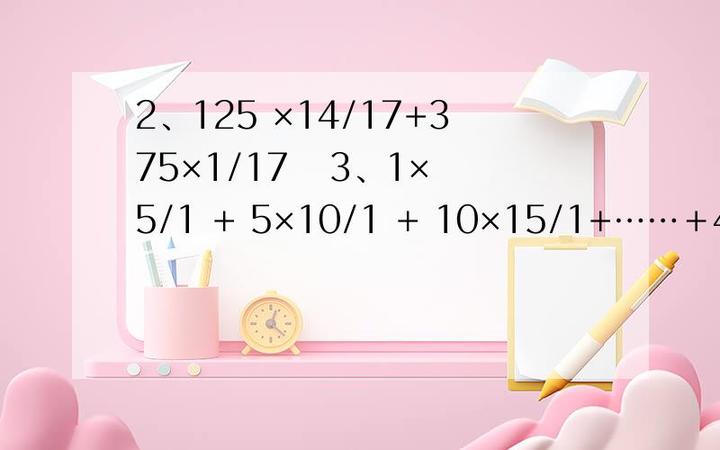 2、125 ×14/17+375×1/17   3、1×5/1 + 5×10/1 + 10×15/1+……＋45 ×50/1  de 简便算法还有1、  6/5÷[(3/4+2/30)]  的简便算法    急!谢谢了!