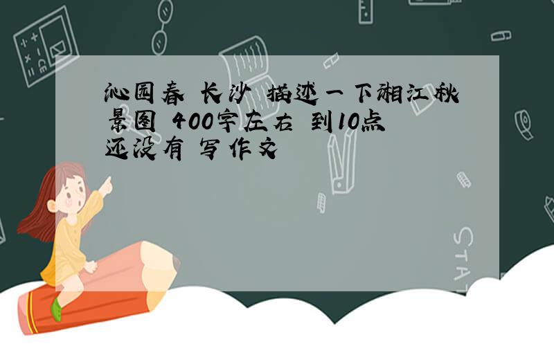 沁园春 长沙 描述一下湘江秋景图 400字左右 到10点还没有 写作文