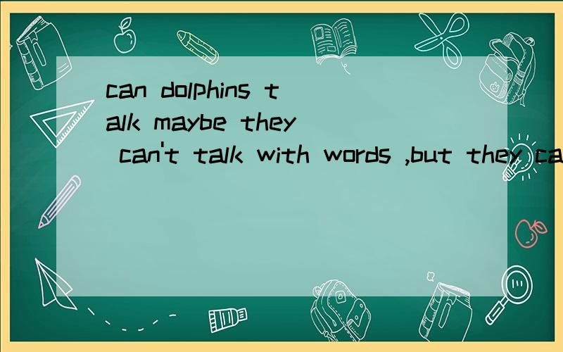 can dolphins talk maybe they can't talk with words ,but they can talk with sounds .they show their feelings with souds .dolphins travel in a group .we call a group of fish a 