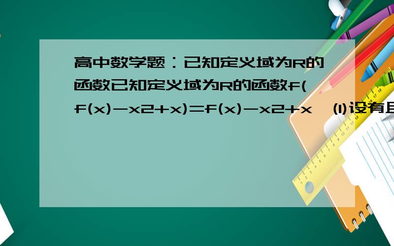 高中数学题：已知定义域为R的函数已知定义域为R的函数f(f(x)-x2+x)=f(x)-x2+x  (1)设有且仅有一个实数X0使得f(x0)=x0,求函数f（x）的解析式