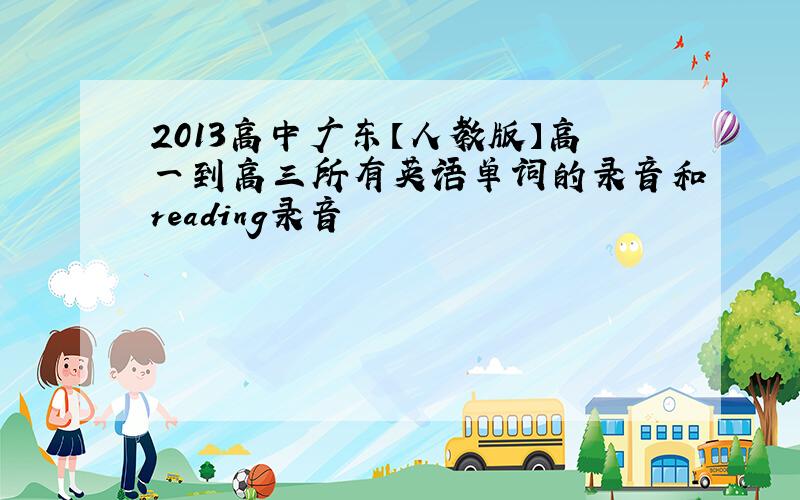 2013高中广东【人教版】高一到高三所有英语单词的录音和reading录音
