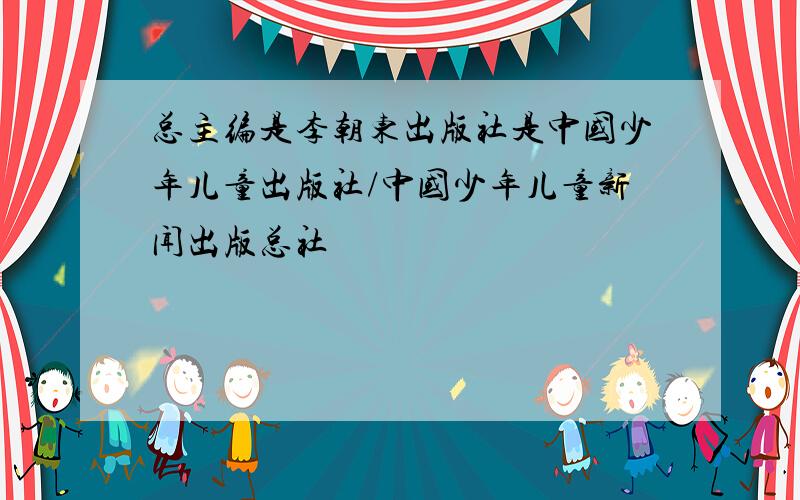 总主编是李朝东出版社是中国少年儿童出版社/中国少年儿童新闻出版总社