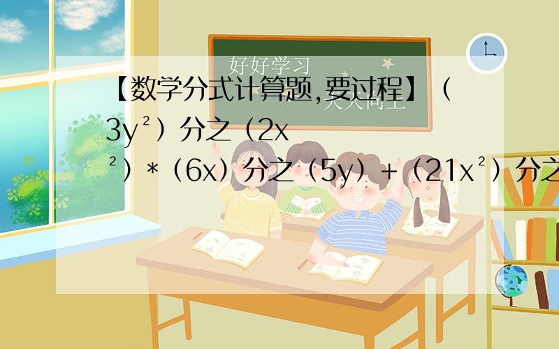 【数学分式计算题,要过程】（3y²）分之（2x²）*（6x）分之（5y）+（21x²）分之（10y）【数学分式计算题,要过程】（3y²）分之（2x²）*（6x）分之（5y）+（21x²）分之（10y）