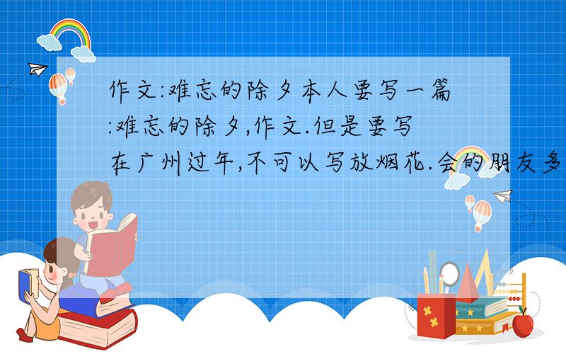 作文:难忘的除夕本人要写一篇:难忘的除夕,作文.但是要写在广州过年,不可以写放烟花.会的朋友多多投稿啊!
