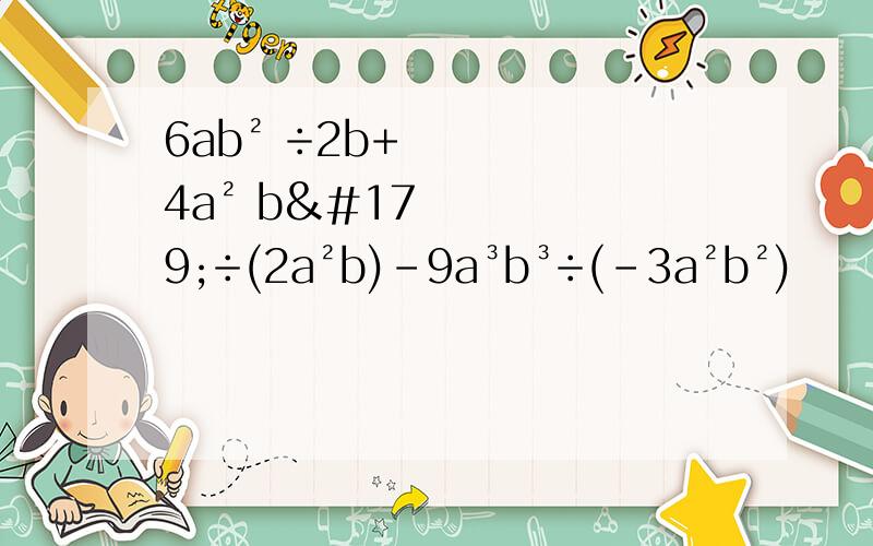 6ab² ÷2b+4a² b³÷(2a²b)-9a³b³÷(-3a²b²)