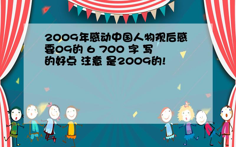 2009年感动中国人物观后感要09的 6 700 字 写的好点 注意 是2009的!