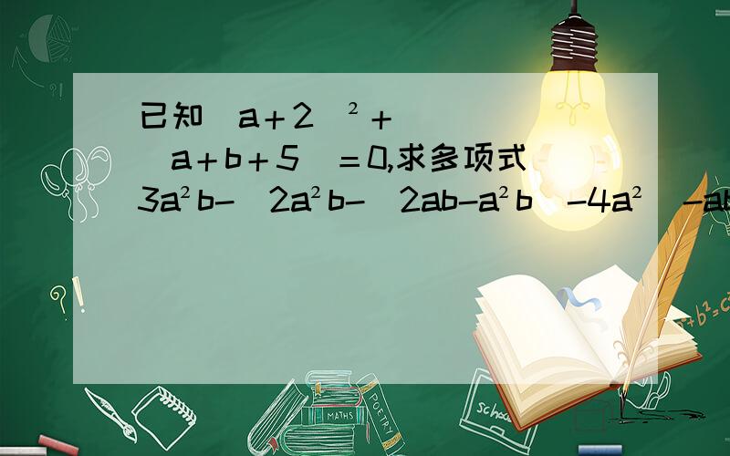 已知(a＋2)²＋／a＋b＋5／＝0,求多项式3a²b-[2a²b-(2ab-a²b)-4a²]-ab的值.