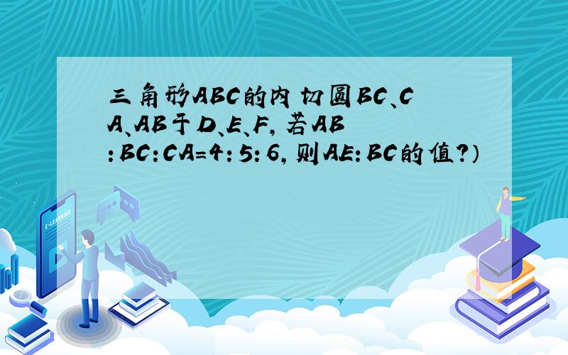 三角形ABC的内切圆BC、CA、AB于D、E、F,若AB:BC:CA＝4：5：6,则AE:BC的值?）