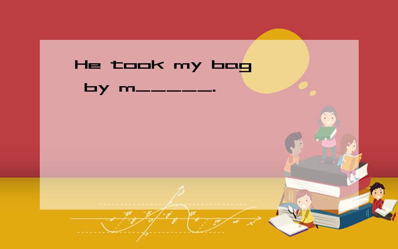 He took my bag by m_____.