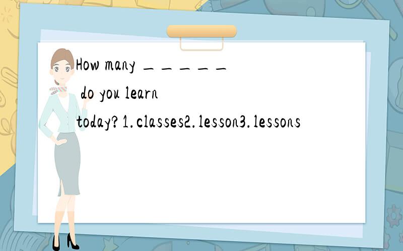 How many _____ do you learn today?1.classes2.lesson3.lessons