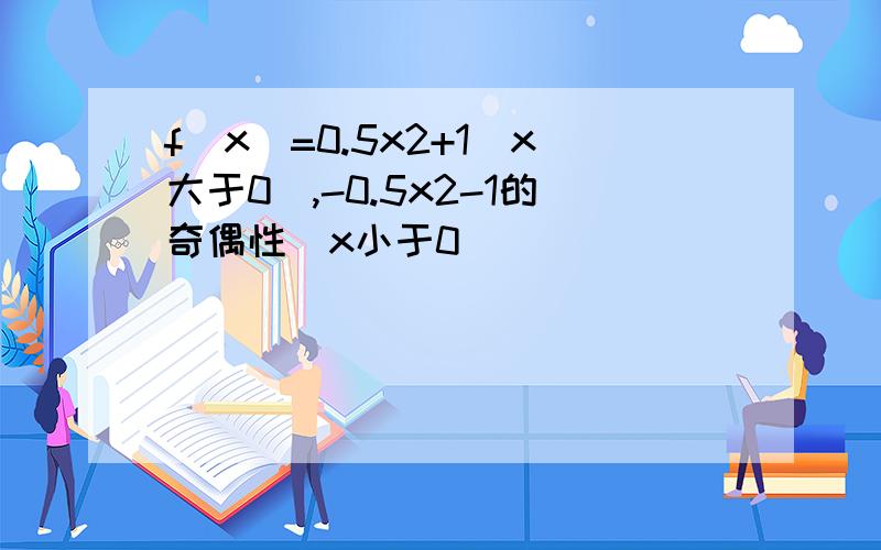 f(x)=0.5x2+1（x大于0）,-0.5x2-1的奇偶性（x小于0）