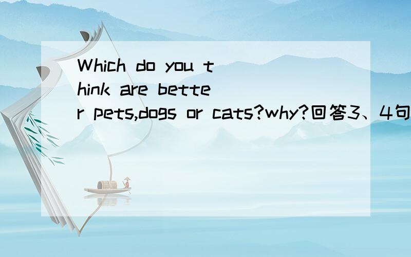 Which do you think are better pets,dogs or cats?why?回答3、4句话就可以了、谢谢!
