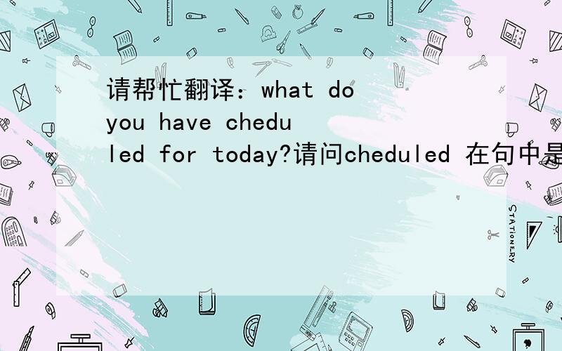 请帮忙翻译：what do you have cheduled for today?请问cheduled 在句中是?