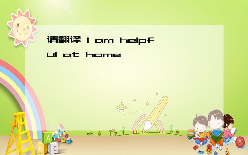 请翻译 I am helpful at home