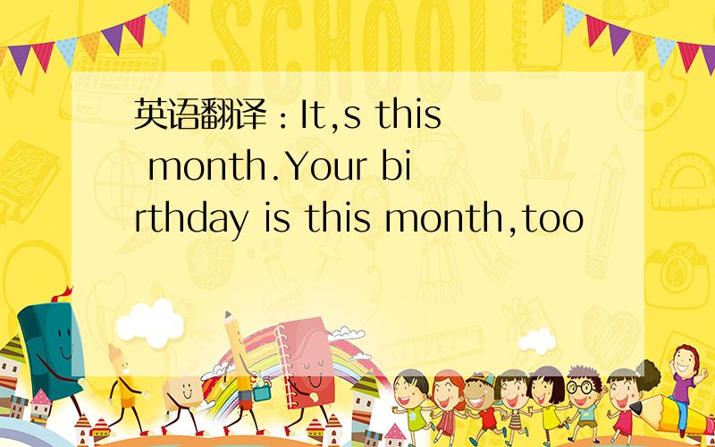 英语翻译：It,s this month.Your birthday is this month,too