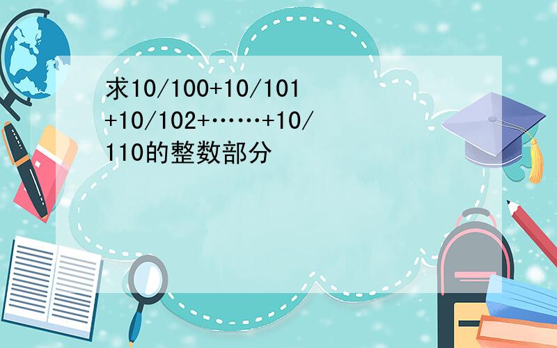 求10/100+10/101+10/102+……+10/110的整数部分