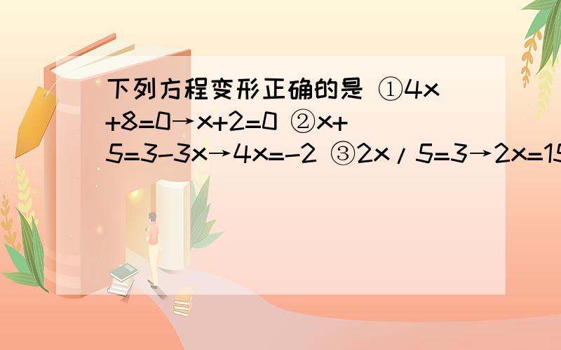 下列方程变形正确的是 ①4x+8=0→x+2=0 ②x+5=3-3x→4x=-2 ③2x/5=3→2x=15 ④3x=-1→x=-1A、①③ B、①②③ C、③④ D、①②④