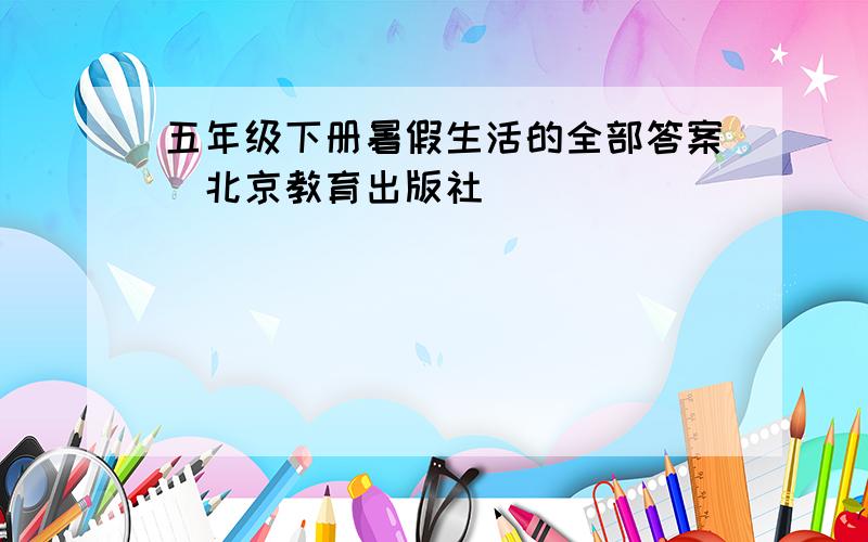 五年级下册暑假生活的全部答案（北京教育出版社）