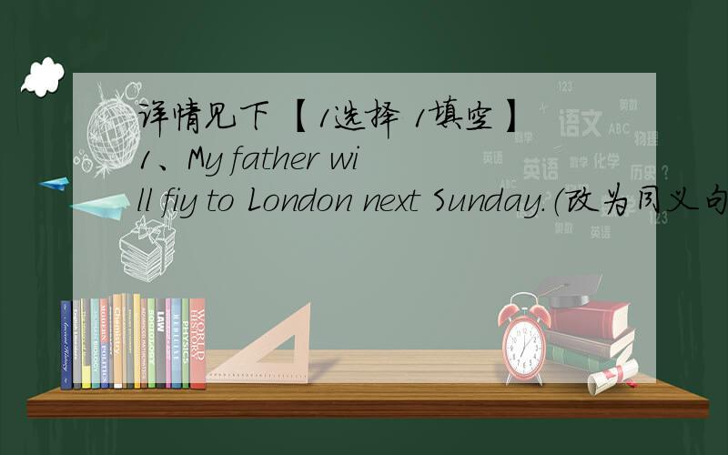 详情见下 【1选择 1填空】1、My father will fiy to London next Sunday.（改为同义句）My father will go ____ London _____ _____ next Sunday.2、She finds ______difficult to predict what will happen in the futureA、it B、that C、this