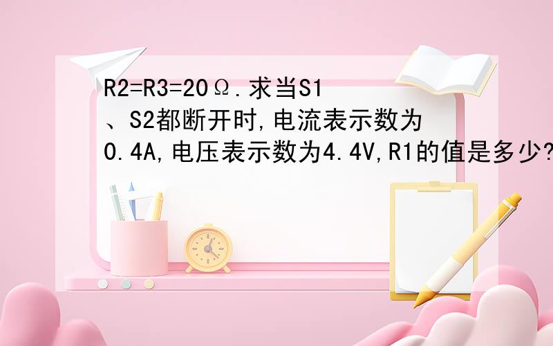 R2=R3=20Ω.求当S1、S2都断开时,电流表示数为0.4A,电压表示数为4.4V,R1的值是多少?S1、S2都闭合时,电流表和电压表的示数是多少