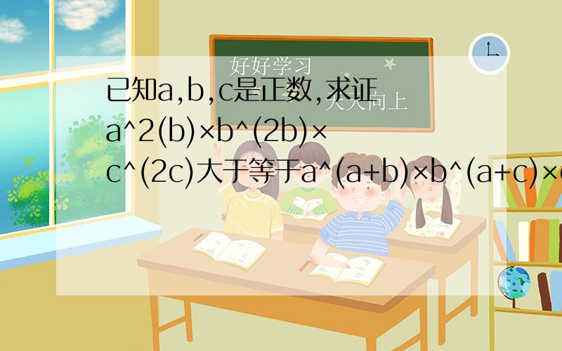 已知a,b,c是正数,求证 a^2(b)×b^(2b)×c^(2c)大于等于a^(a+b)×b^(a+c)×c^(a+b)