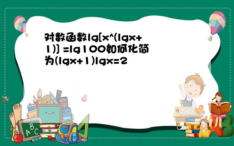 对数函数lg[x^(lgx+1)] =lg100如何化简为(lgx+1)lgx=2