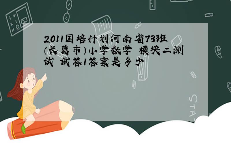 2011国培计划河南省73班（长葛市）小学数学 模块二测试 试答1答案是多少