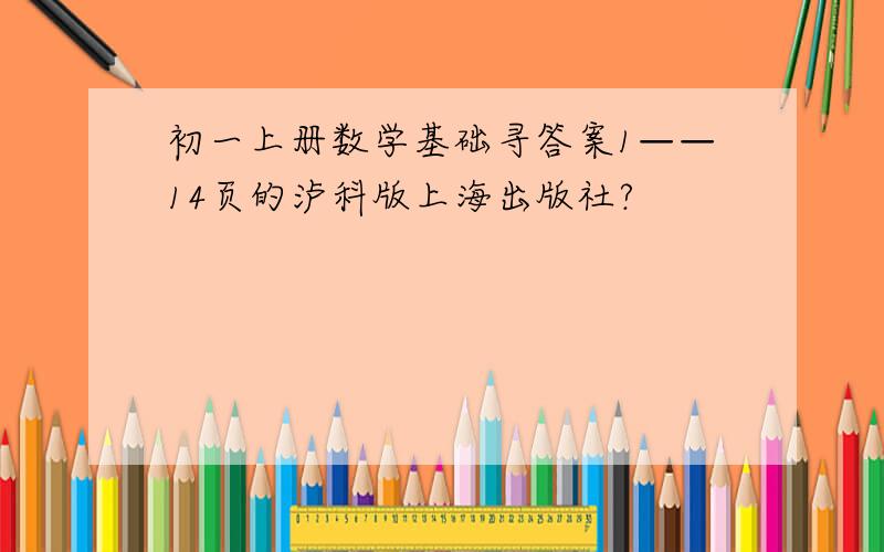 初一上册数学基础寻答案1——14页的泸科版上海出版社?