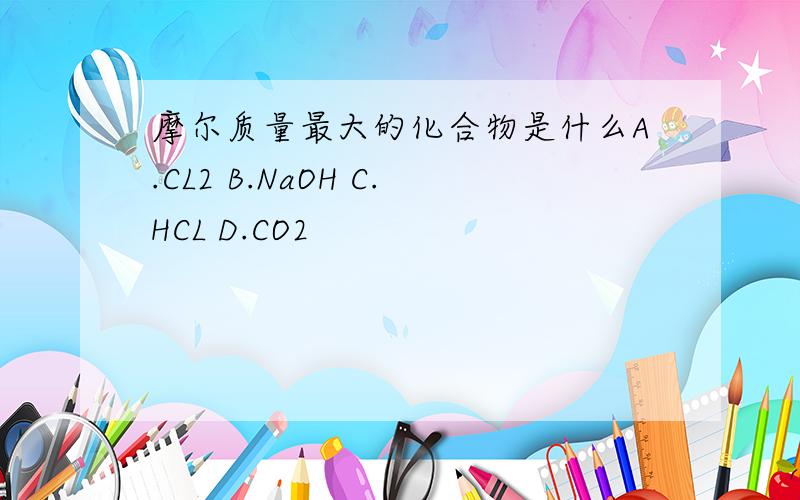 摩尔质量最大的化合物是什么A.CL2 B.NaOH C.HCL D.CO2