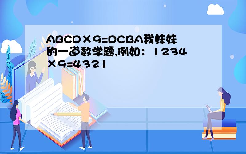 ABCD×9=DCBA我妹妹的一道数学题,例如：1234×9=4321