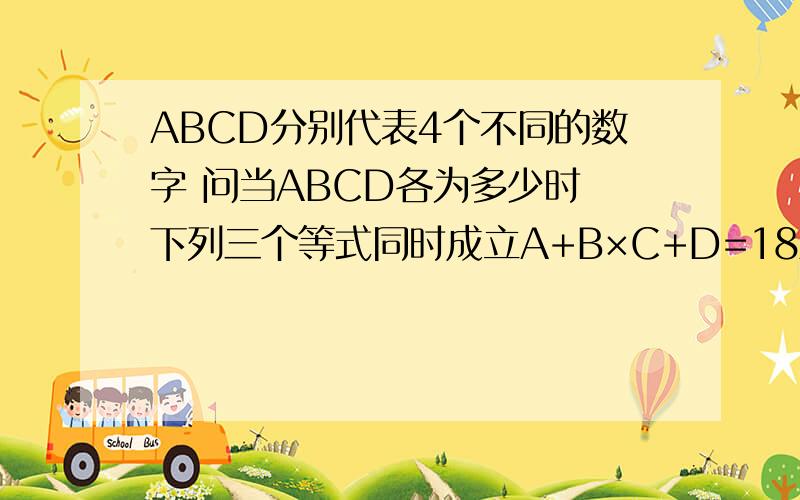 ABCD分别代表4个不同的数字 问当ABCD各为多少时 下列三个等式同时成立A+B×C+D=18A×B-C+D=18A×C+B-D=18