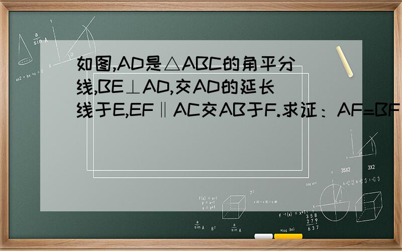 如图,AD是△ABC的角平分线,BE⊥AD,交AD的延长线于E,EF‖AC交AB于F.求证：AF=BF