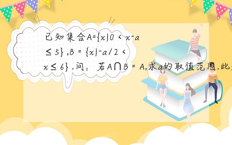 已知集合A={x|0＜x-a≤5},B＝{x|-a/2＜x≤6}.问：若A∩B＝A,求a的取值范围.此题的隐含条件是:A包含于B,为什么答案上没有提到：“当A=空集时”呢?什么情况下才要考虑到“当A＝空集时”这个条件