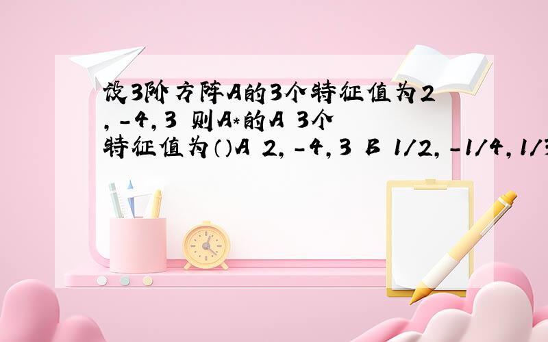 设3阶方阵A的3个特征值为2,-4,3 则A*的A 3个特征值为（）A 2,-4,3 B 1/2,-1/4,1/3 C -12,6,-8 D 12,-6,8