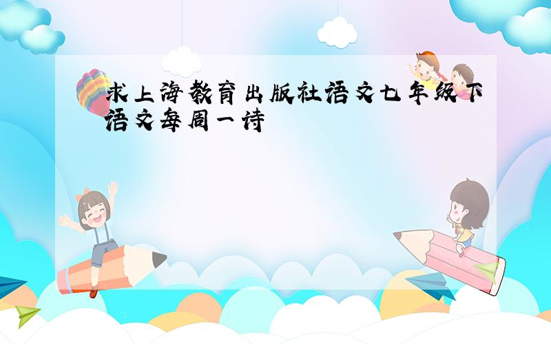 求上海教育出版社语文七年级下语文每周一诗