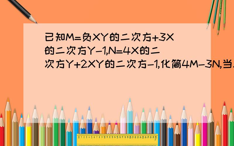 已知M=负XY的二次方+3X的二次方Y-1,N=4X的二次方Y+2XY的二次方-1,化简4M-3N,当X=负2,Y=1时 求4M-3N值