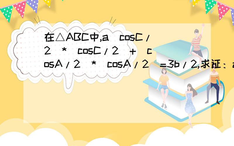 在△ABC中,a(cosC/2)*(cosC/2)+(cosA/2)*(cosA/2)=3b/2,求证：a,b,c成等差数列