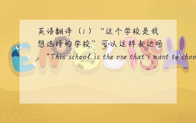 英语翻译（1）“这个学校是我想选择的学校”可以这样表达吗：
