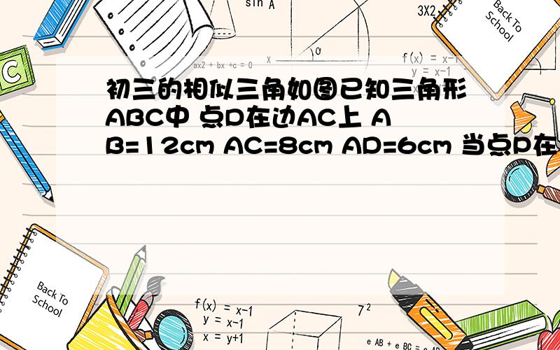 初三的相似三角如图已知三角形ABC中 点D在边AC上 AB=12cm AC=8cm AD=6cm 当点P在边AB上的什么位置时 三角形ADP与三角形ABC相似