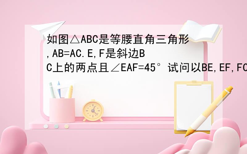 如图△ABC是等腰直角三角形,AB=AC.E,F是斜边BC上的两点且∠EAF=45°试问以BE,EF,FC为边的正方形面积有何关系