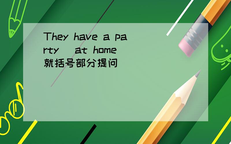 They have a party (at home) 就括号部分提问