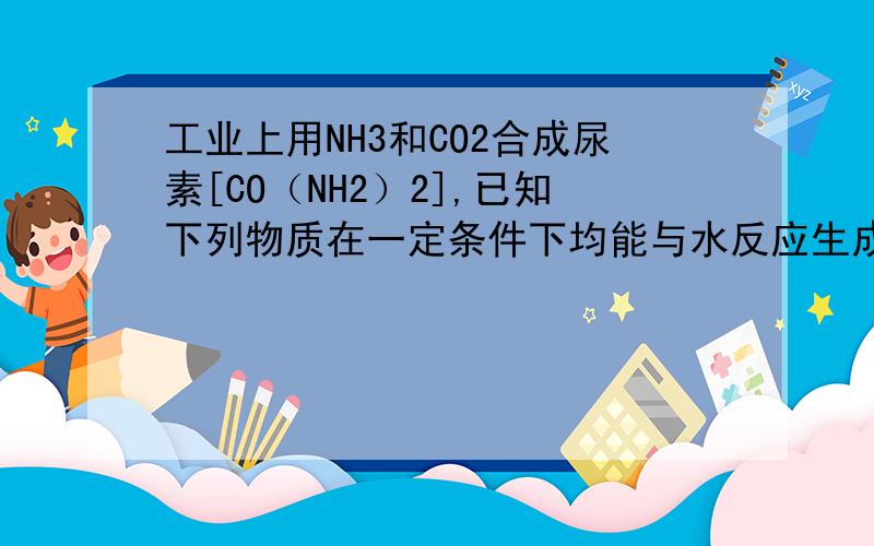 工业上用NH3和CO2合成尿素[CO（NH2）2],已知下列物质在一定条件下均能与水反应生成H2和CO2,若从原料充分